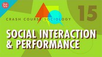 Crash Course Sociology - Episode 15 - Social Interaction & Performance