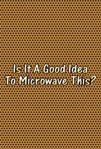 Is It A Good Idea To Microwave This?