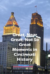 Cincinnati: Great, Near Great and Not So Great Moments in Cincinnati History