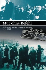 Mut ohne Befehl - Widerstand und Verfolgung in Stuttgart 1933-1945